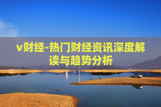 v财经-热门财经资讯深度解读与趋势分析