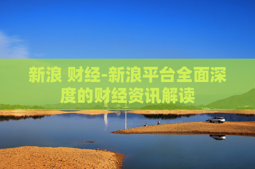 新浪 财经-新浪平台全面深度的财经资讯解读