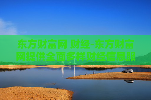 东方财富网 财经-东方财富网提供全面多样财经信息服务