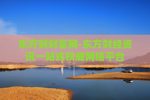 东方财财富网-东方财经资讯一站式权威网络平台