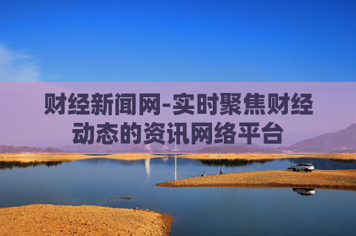 财经新闻网-实时聚焦财经动态的资讯网络平台