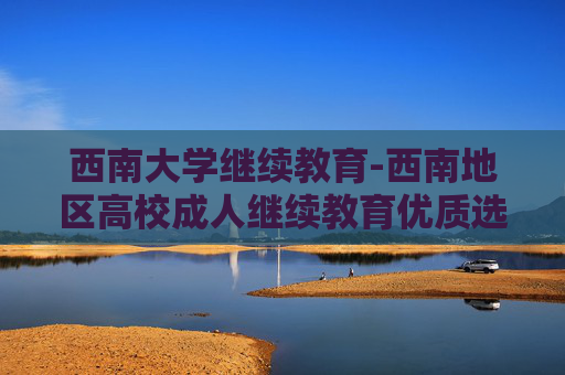 西南大学继续教育-西南地区高校成人继续教育优质选择