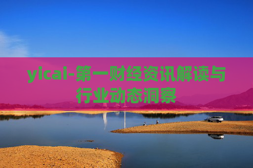 yicai-第一财经资讯解读与行业动态洞察