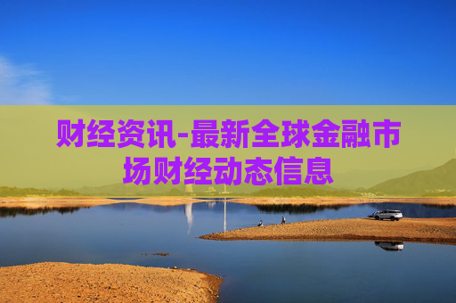 财经资讯-最新全球金融市场财经动态信息