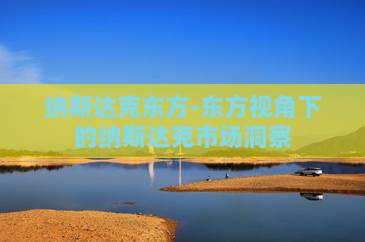 纳斯达克东方-东方视角下的纳斯达克市场洞察