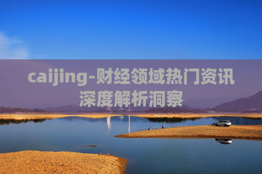 caijing-财经领域热门资讯深度解析洞察