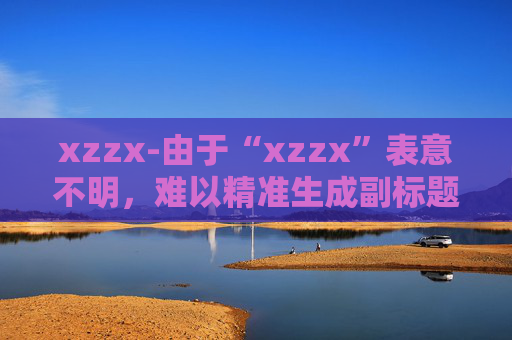xzzx-由于“xzzx”表意不明，难以精准生成副标题，请你提供更明确的原标题内容。