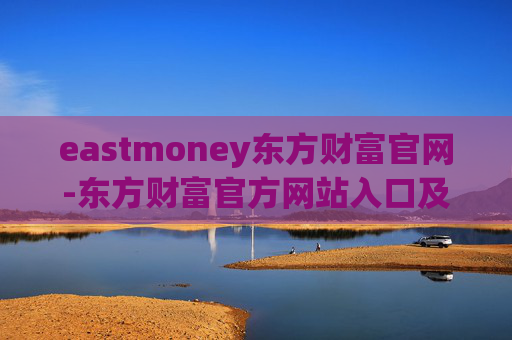 eastmoney东方财富官网-东方财富官方网站入口及功能详解
