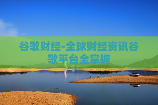 谷歌财经-全球财经资讯谷歌平台全掌握