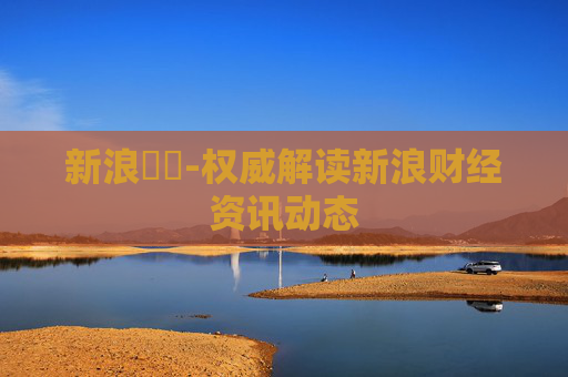 新浪財經-权威解读新浪财经资讯动态