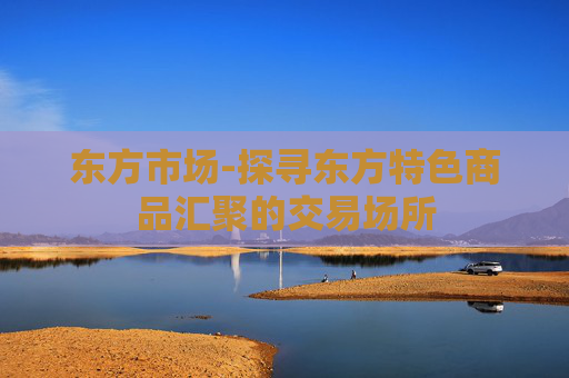 东方市场-探寻东方特色商品汇聚的交易场所