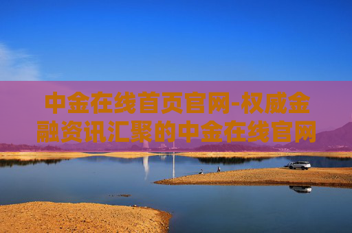 中金在线首页官网-权威金融资讯汇聚的中金在线官网入口