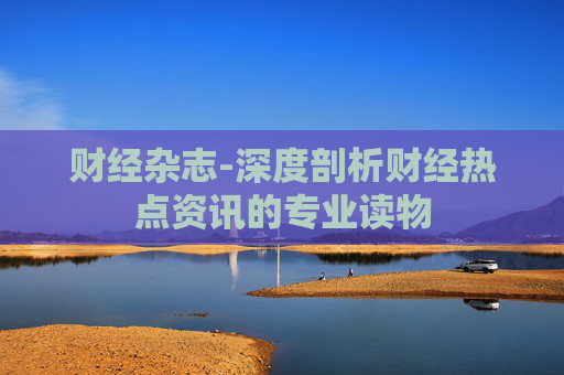 财经杂志-深度剖析财经热点资讯的专业读物