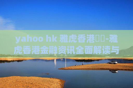yahoo hk 雅虎香港財經-雅虎香港金融资讯全面解读与分析