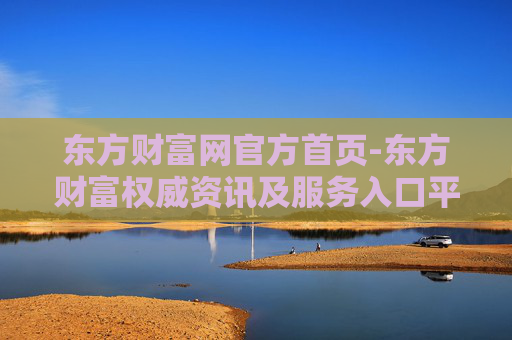 东方财富网官方首页-东方财富权威资讯及服务入口平台