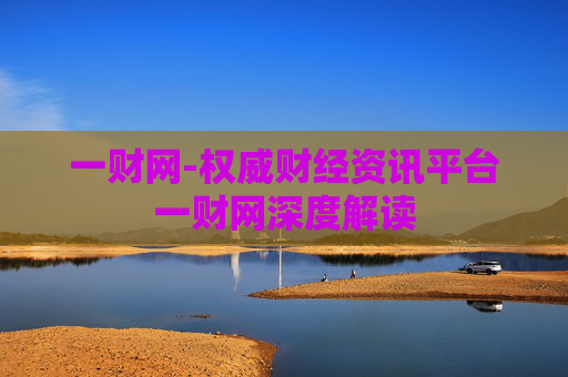 一财网-权威财经资讯平台一财网深度解读