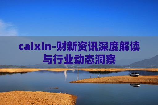 caixin-财新资讯深度解读与行业动态洞察