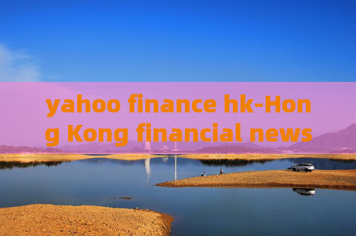 yahoo finance hk-Hong Kong financial news from Yahoo Finance