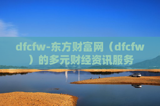 dfcfw-东方财富网（dfcfw）的多元财经资讯服务