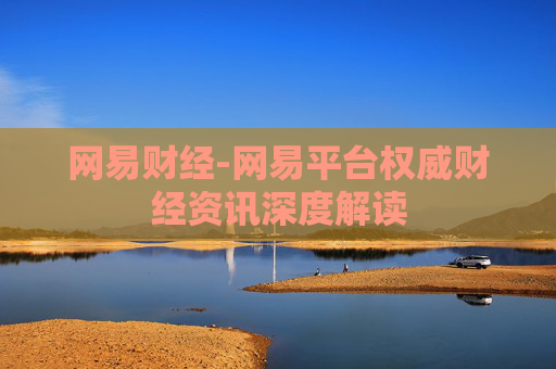 网易财经-网易平台权威财经资讯深度解读