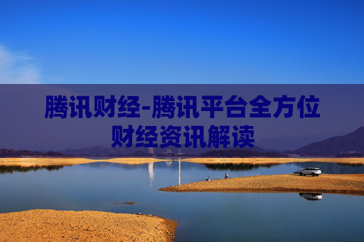 腾讯财经-腾讯平台全方位财经资讯解读