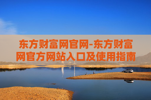 东方财富网官网-东方财富网官方网站入口及使用指南
