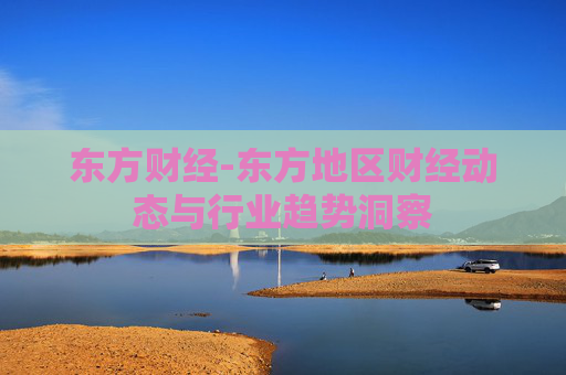东方财经-东方地区财经动态与行业趋势洞察