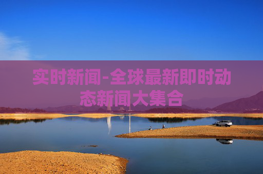 实时新闻-全球最新即时动态新闻大集合