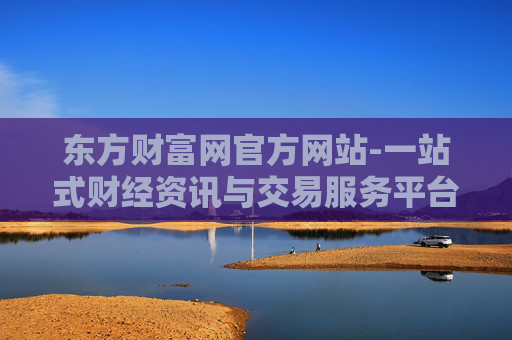 东方财富网官方网站-一站式财经资讯与交易服务平台