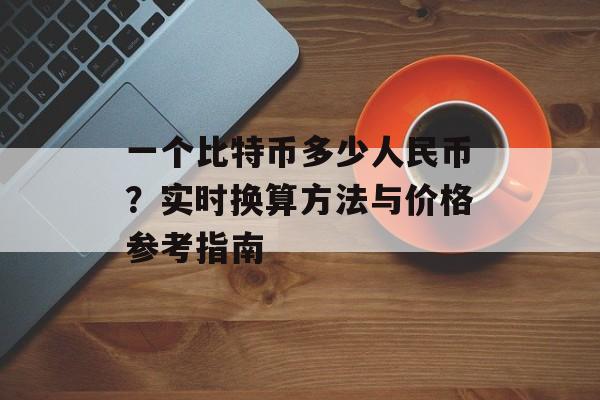 一个比特币多少人民币？实时换算方法与价格参考指南