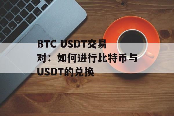 BTC USDT交易对：如何进行比特币与USDT的兑换