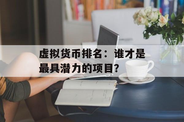 虚拟货币排名：谁才是最具潜力的项目？