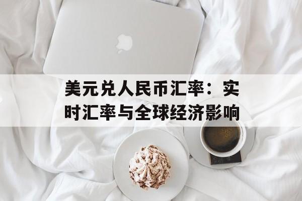 美元兑人民币汇率：实时汇率与全球经济影响