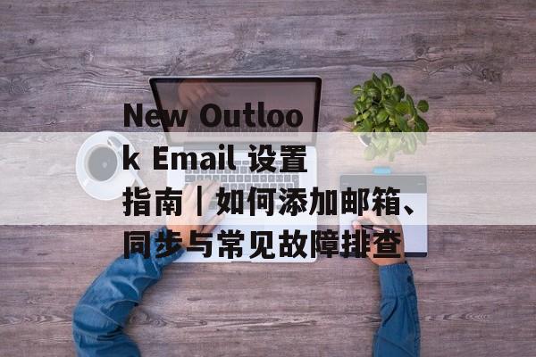 New Outlook Email 设置指南｜如何添加邮箱、同步与常见故障排查