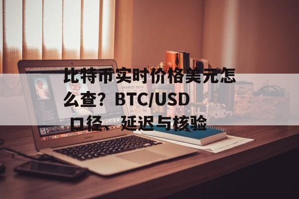 比特币实时价格美元怎么查？BTC/USD 口径、延迟与核验