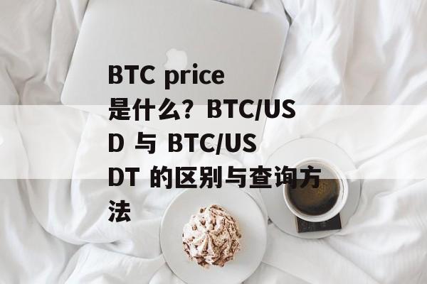 BTC price 是什么？BTC/USD 与 BTC/USDT 的区别与查询方法