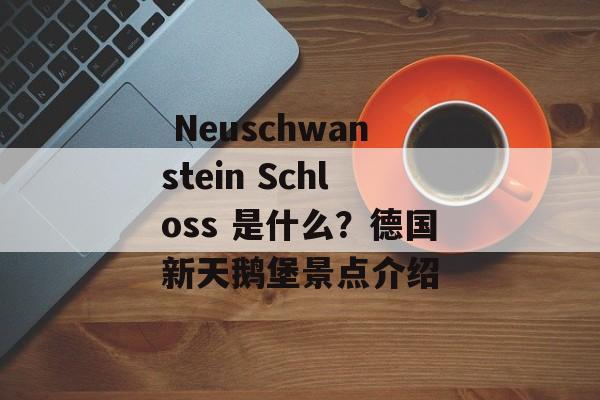 Neuschwanstein Schloss 是什么？德国新天鹅堡景点介绍