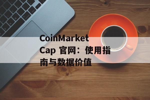 CoinMarketCap 官网：使用指南与数据价值
