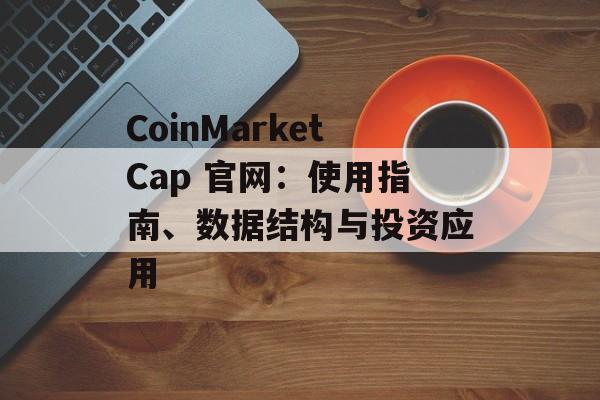 CoinMarketCap 官网：使用指南、数据结构与投资应用