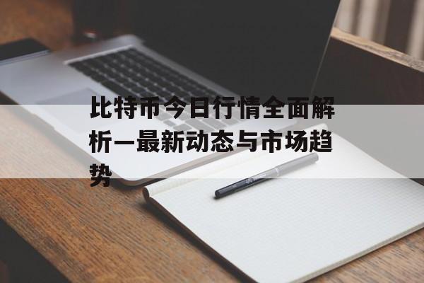 比特币今日行情全面解析—最新动态与市场趋势