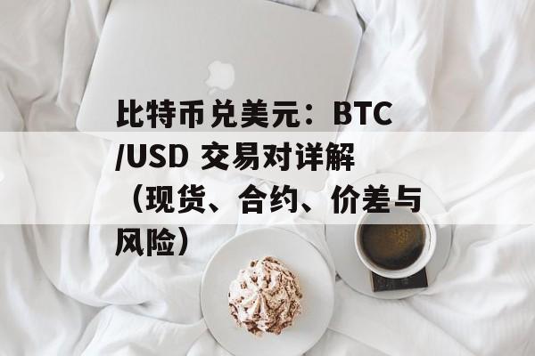 比特币兑美元：BTC/USD 交易对详解（现货、合约、价差与风险）