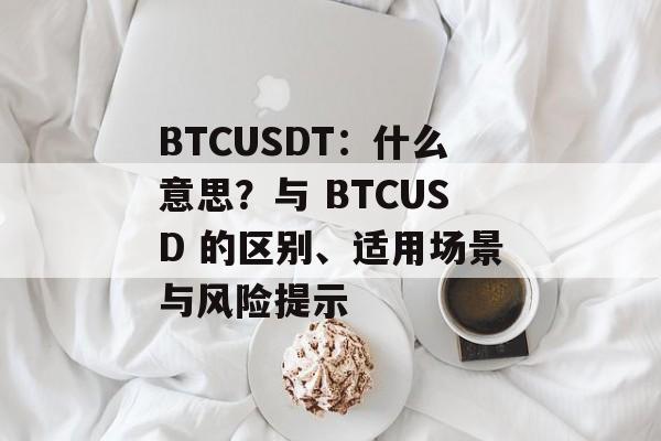 BTCUSDT：什么意思？与 BTCUSD 的区别、适用场景与风险提示