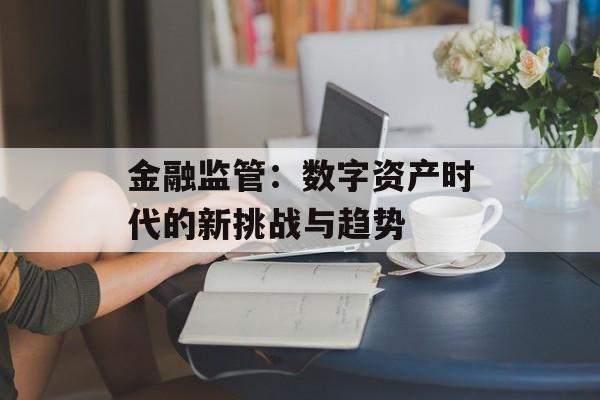 金融监管：数字资产时代的新挑战与趋势