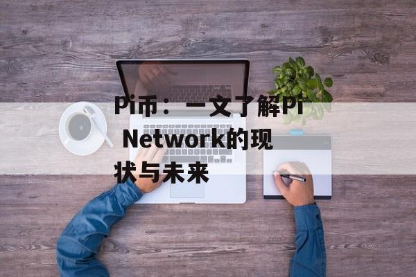 Pi币：一文了解Pi Network的现状与未来