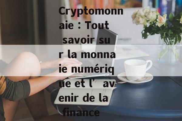 Cryptomonnaie : Tout savoir sur la monnaie numérique et l’avenir de la finance