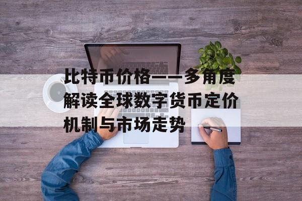 比特币价格——多角度解读全球数字货币定价机制与市场走势