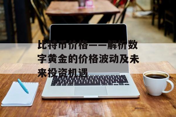 比特币价格——解析数字黄金的价格波动及未来投资机遇