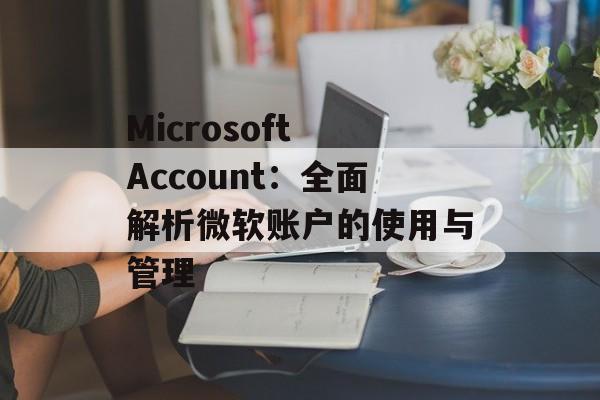 Microsoft Account：全面解析微软账户的使用与管理
