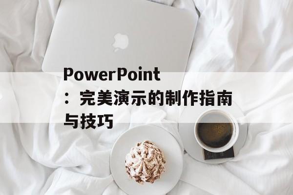 PowerPoint：完美演示的制作指南与技巧