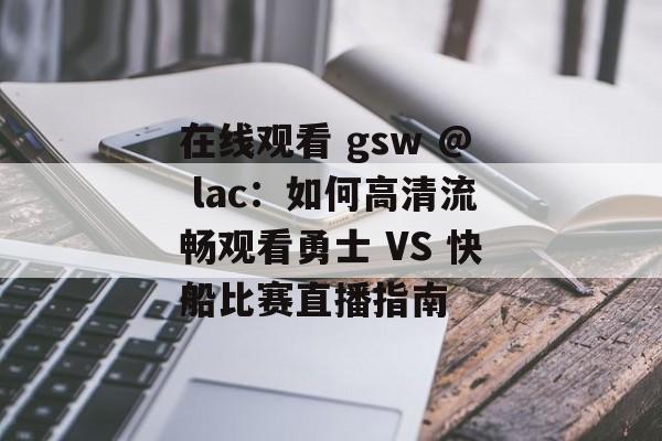 在线观看 gsw @ lac：如何高清流畅观看勇士 VS 快船比赛直播指南